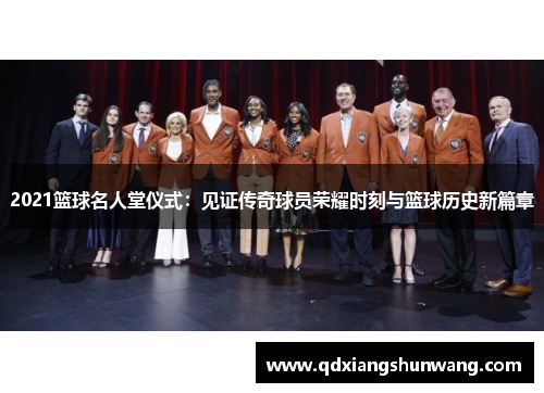 2021篮球名人堂仪式：见证传奇球员荣耀时刻与篮球历史新篇章