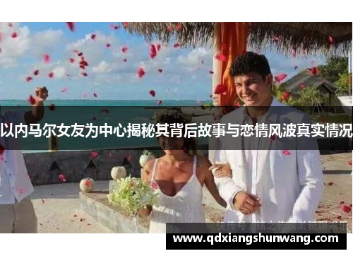 以内马尔女友为中心揭秘其背后故事与恋情风波真实情况