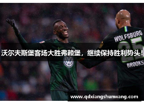 沃尔夫斯堡客场大胜弗赖堡，继续保持胜利势头！