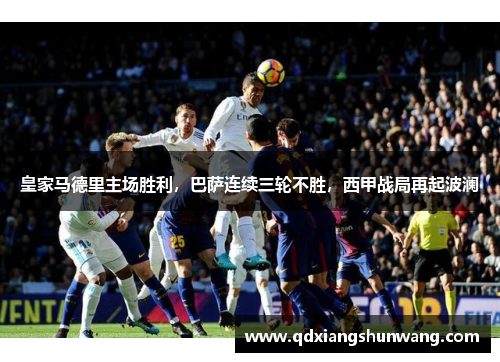 皇家马德里主场胜利，巴萨连续三轮不胜，西甲战局再起波澜