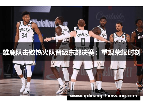 雄鹿队击败热火队晋级东部决赛：重现荣耀时刻